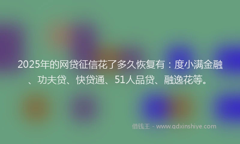 2025年的网贷征信花了多久恢复有：度小满金融、功夫贷、快贷通、51人品贷、融逸花等。