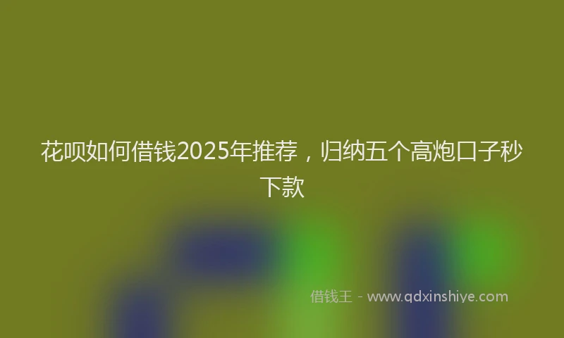 花呗如何借钱2025年推荐，归纳五个高炮口子秒下款