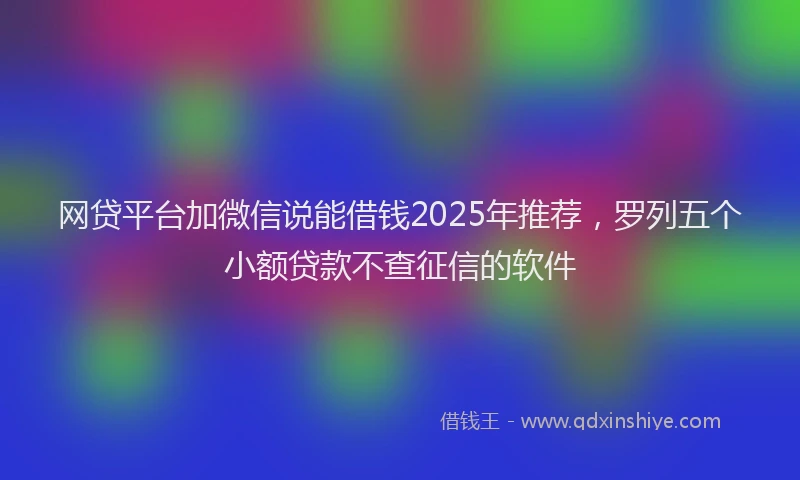 网贷平台加微信说能借钱2025年推荐，罗列五个小额贷款不查征信的软件
