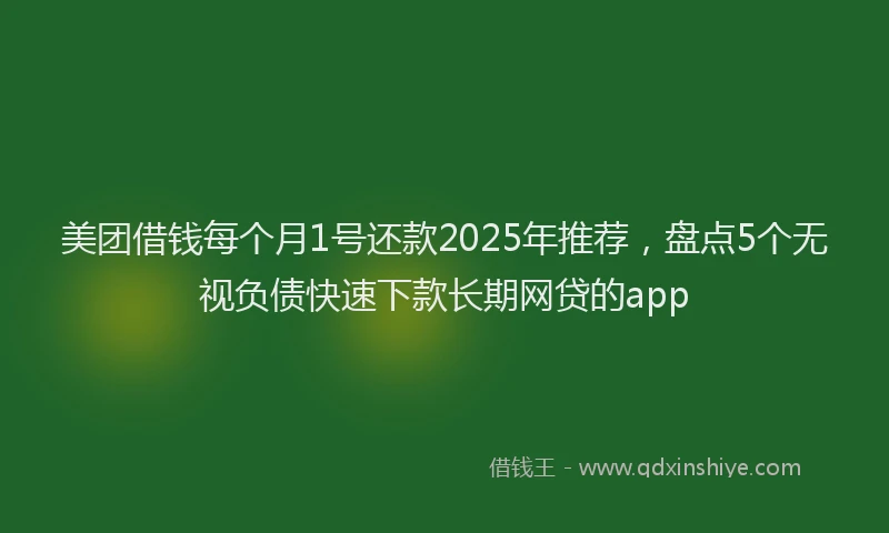 美团借钱每个月1号还款2025年推荐，盘点5个无视负债快速下款长期网贷的app