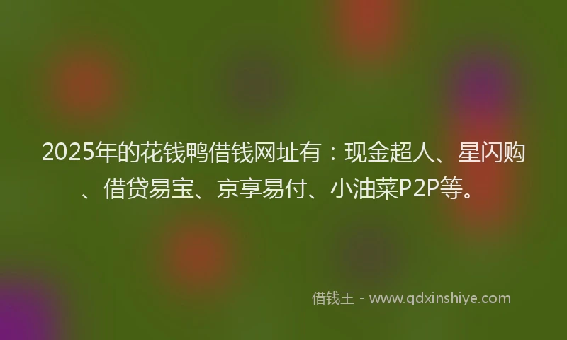 2025年的花钱鸭借钱网址有：现金超人、星闪购、借贷易宝、京享易付、小油菜P2P等。