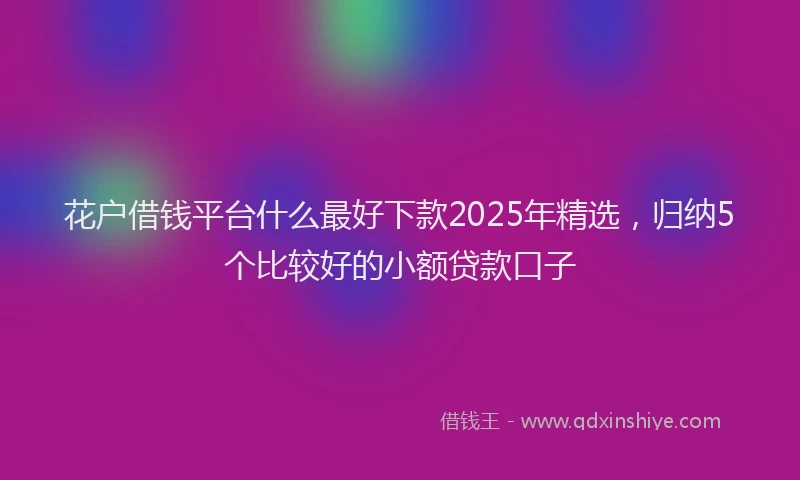 花户借钱平台什么最好下款2025年精选，归纳5个比较好的小额贷款口子