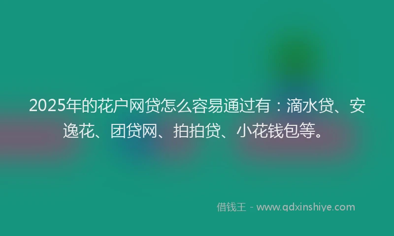 2025年的花户网贷怎么容易通过有：滴水贷、安逸花、团贷网、拍拍贷、小花钱包等。