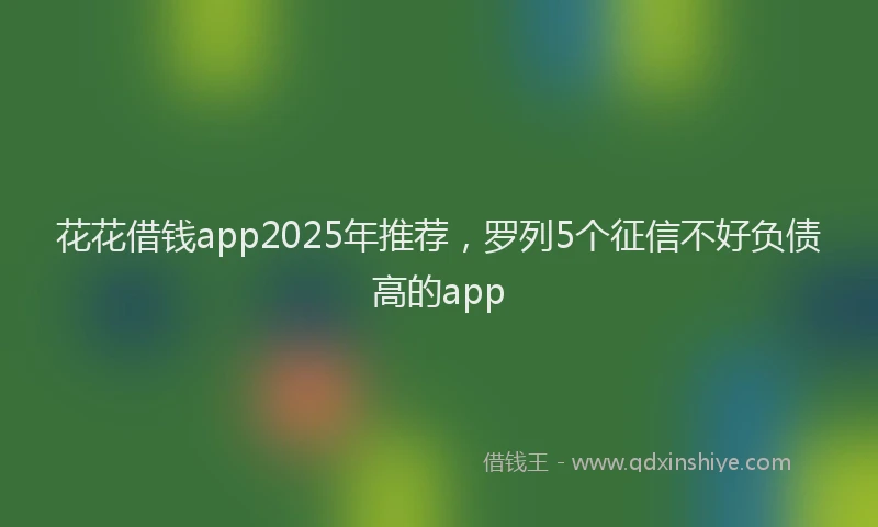 花花借钱app2025年推荐，罗列5个征信不好负债高的app
