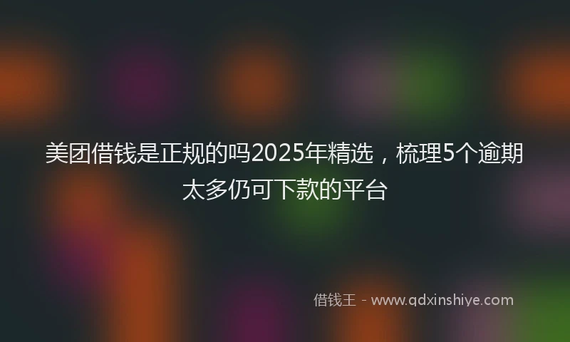 美团借钱是正规的吗2025年精选，梳理5个逾期太多仍可下款的平台