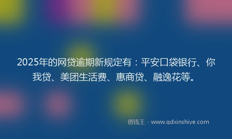 2025年的网贷逾期新规定有：平安口袋银行、你我贷、美团生活费、惠商贷、融逸花等。