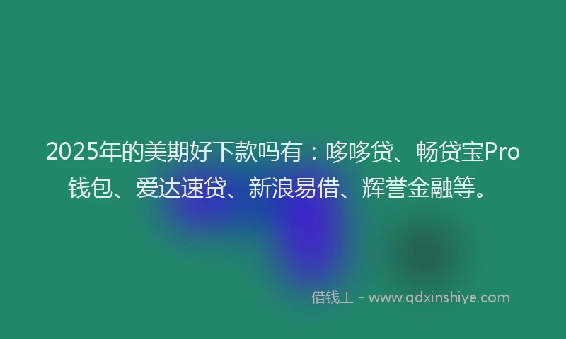 2025年的美期好下款吗有：哆哆贷、畅贷宝Pro钱包、爱达速贷、新浪易借、辉誉金融等。