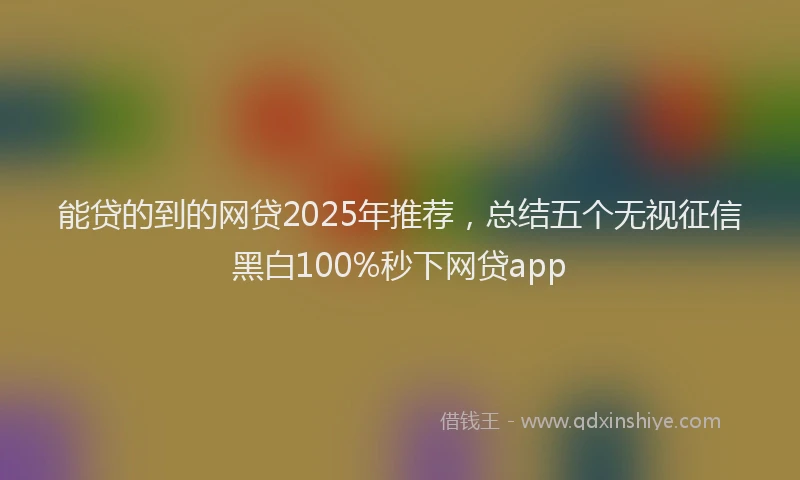 能贷的到的网贷2025年推荐，总结五个无视征信黑白100%秒下网贷app