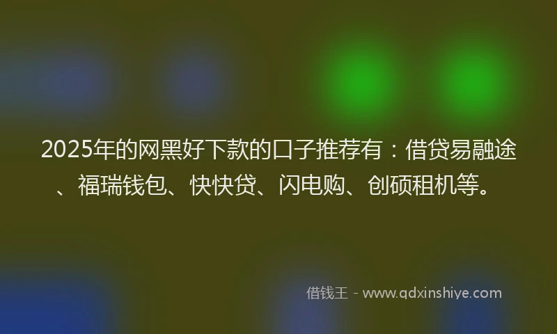 2025年的网黑好下款的口子推荐有：借贷易融途、福瑞钱包、快快贷、闪电购、创硕租机等。
