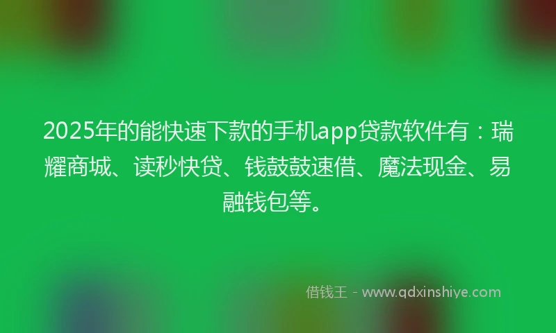 2025年的能快速下款的手机app贷款软件有：瑞耀商城、读秒快贷、钱鼓鼓速借、魔法现金、易融钱包等。