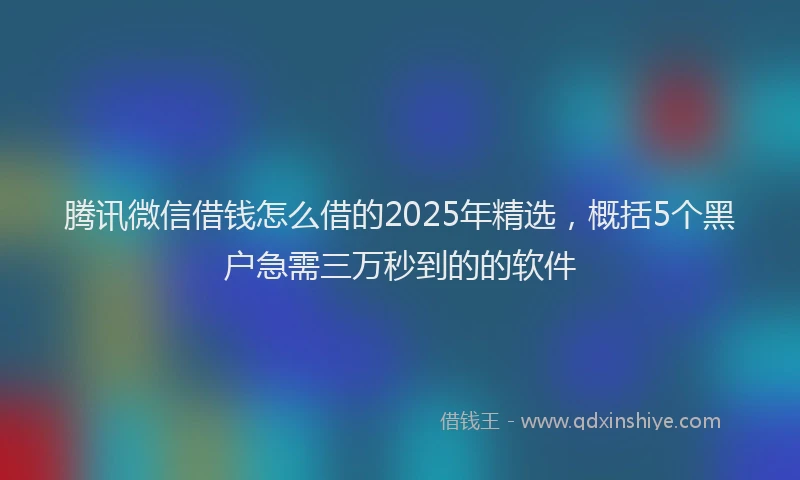 腾讯微信借钱怎么借的2025年精选，概括5个黑户急需三万秒到的的软件