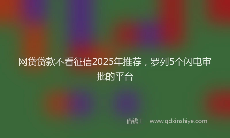 网贷贷款不看征信2025年推荐，罗列5个闪电审批的平台
