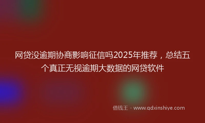 网贷没逾期协商影响征信吗2025年推荐，总结五个真正无视逾期大数据的网贷软件