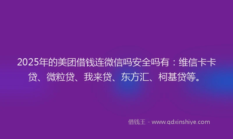 2025年的美团借钱连微信吗安全吗有：维信卡卡贷、微粒贷、我来贷、东方汇、柯基贷等。