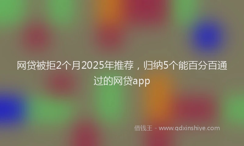 网贷被拒2个月2025年推荐，归纳5个能百分百通过的网贷app