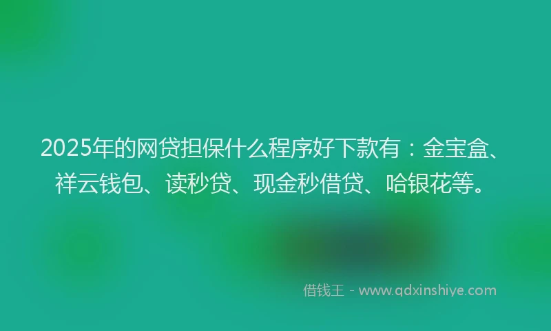 2025年的网贷担保什么程序好下款有：金宝盒、祥云钱包、读秒贷、现金秒借贷、哈银花等。