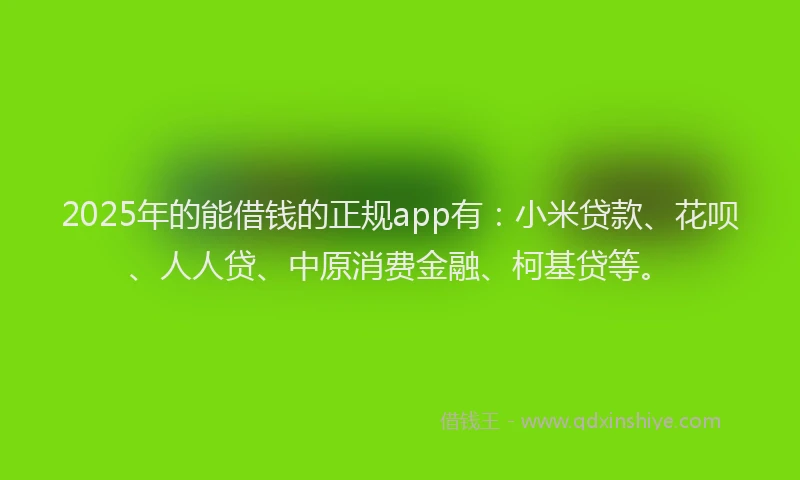 2025年的能借钱的正规app有：小米贷款、花呗、人人贷、中原消费金融、柯基贷等。