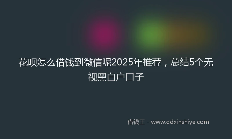 花呗怎么借钱到微信呢2025年推荐，总结5个无视黑白户口子