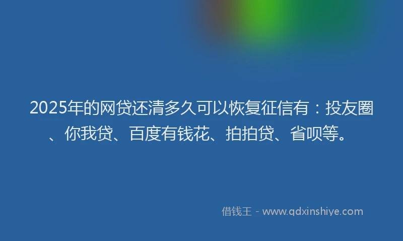 2025年的网贷还清多久可以恢复征信有：投友圈、你我贷、百度有钱花、拍拍贷、省呗等。