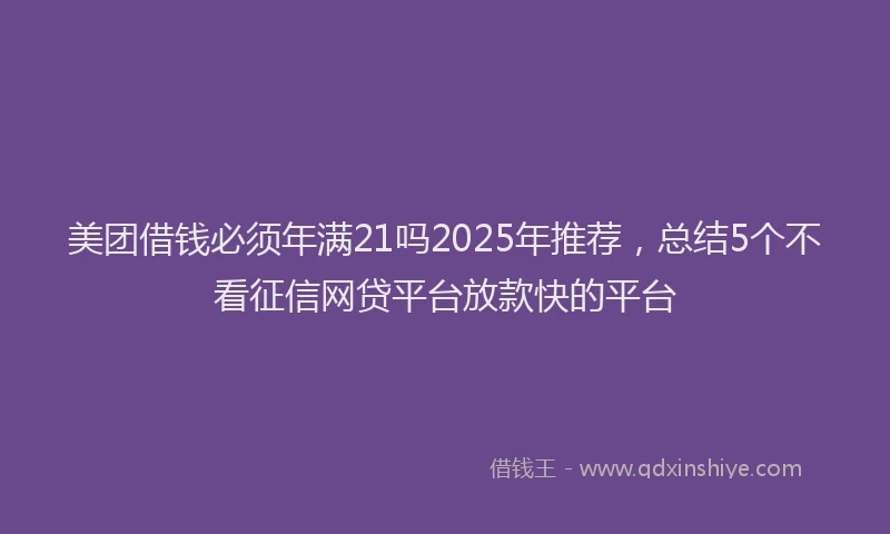 美团借钱必须年满21吗2025年推荐，总结5个不看征信网贷平台放款快的平台