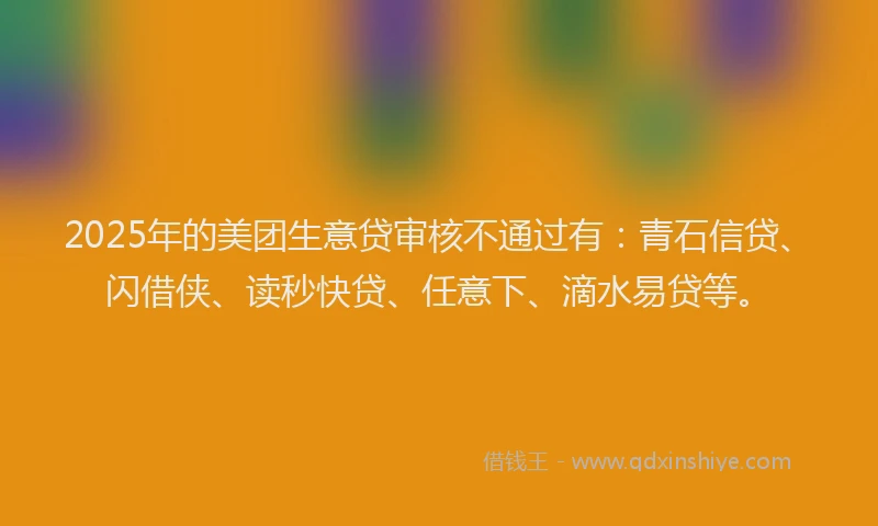 2025年的美团生意贷审核不通过有：青石信贷、闪借侠、读秒快贷、任意下、滴水易贷等。
