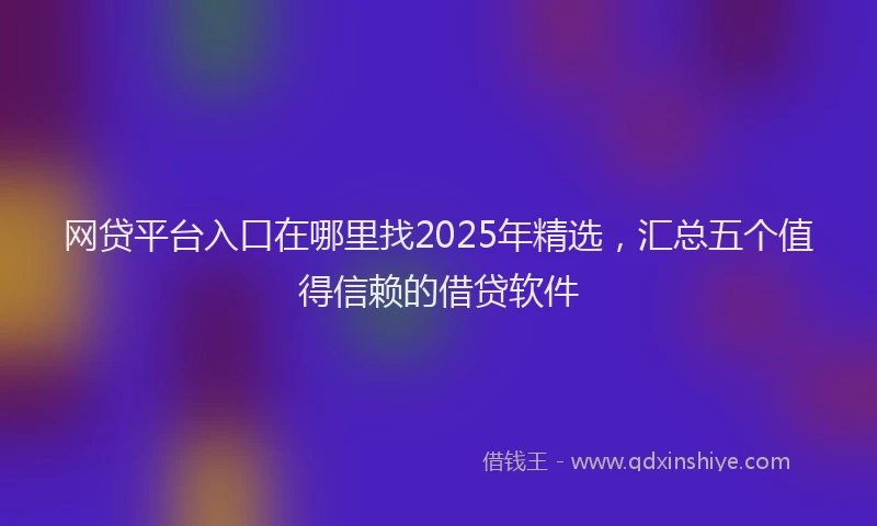 网贷平台入口在哪里找2025年精选，汇总五个值得信赖的借贷软件