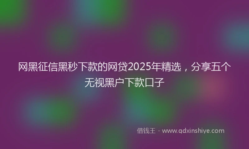 网黑征信黑秒下款的网贷2025年精选，分享五个无视黑户下款口子