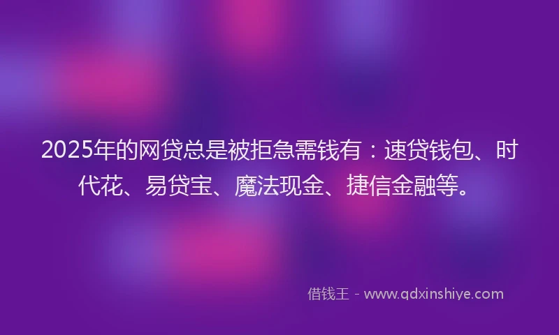 2025年的网贷总是被拒急需钱有：速贷钱包、时代花、易贷宝、魔法现金、捷信金融等。