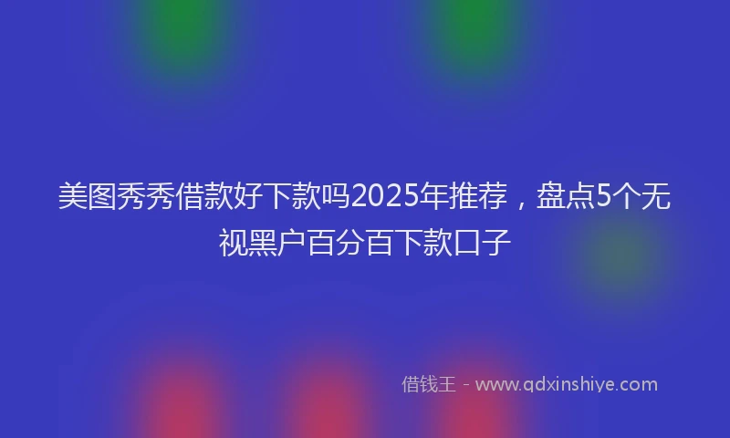 美图秀秀借款好下款吗2025年推荐，盘点5个无视黑户百分百下款口子