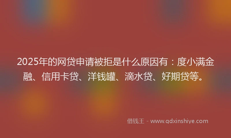 2025年的网贷申请被拒是什么原因有：度小满金融、信用卡贷、洋钱罐、滴水贷、好期贷等。