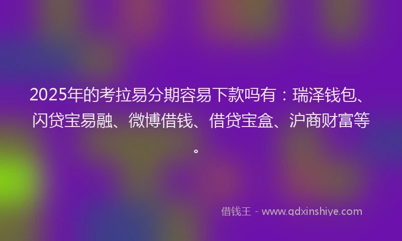 2025年的考拉易分期容易下款吗有：瑞泽钱包、闪贷宝易融、微博借钱、借贷宝盒、沪商财富等。