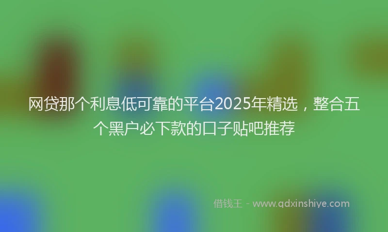 网贷那个利息低可靠的平台2025年精选，整合五个黑户必下款的口子贴吧推荐