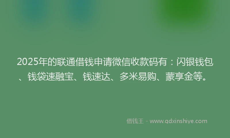 2025年的联通借钱申请微信收款码有：闪银钱包、钱袋速融宝、钱速达、多米易购、蒙享金等。