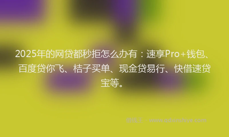 2025年的网贷都秒拒怎么办有：速享Pro+钱包、百度贷你飞、桔子买单、现金贷易行、快借速贷宝等。