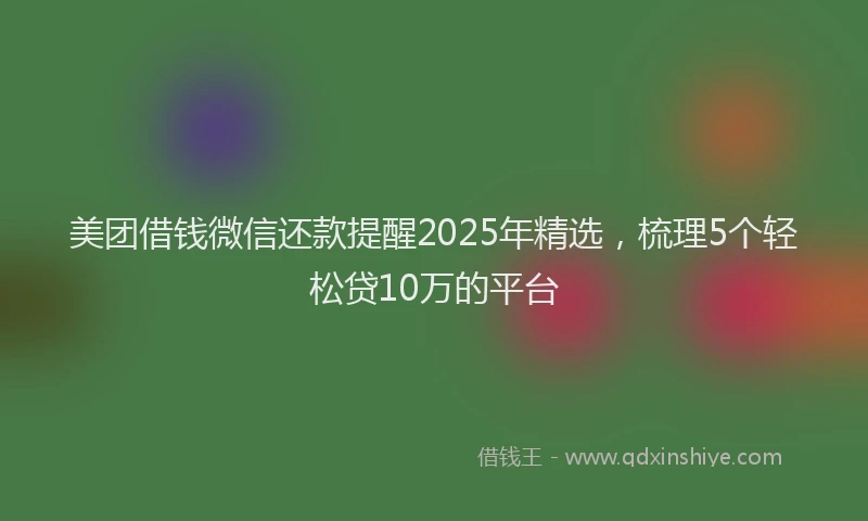 美团借钱微信还款提醒2025年精选，梳理5个轻松贷10万的平台