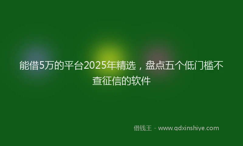 能借5万的平台2025年精选，盘点五个低门槛不查征信的软件