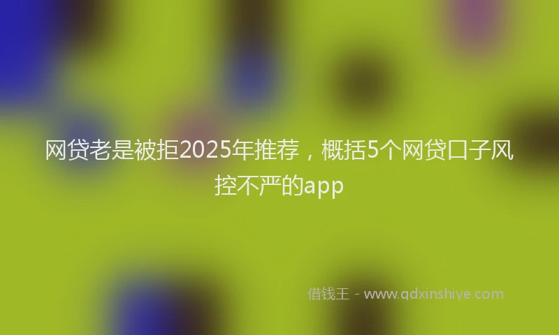 网贷老是被拒2025年推荐，概括5个网贷口子风控不严的app