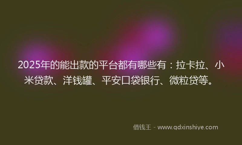 2025年的能出款的平台都有哪些有：拉卡拉、小米贷款、洋钱罐、平安口袋银行、微粒贷等。