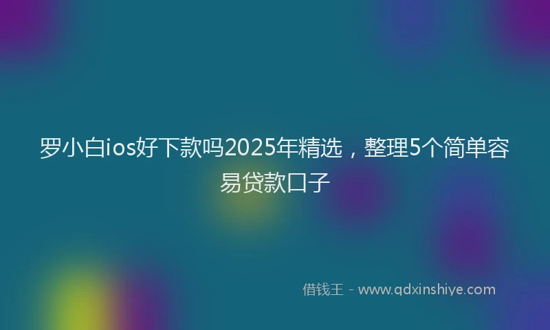 罗小白ios好下款吗2025年精选，整理5个简单容易贷款口子