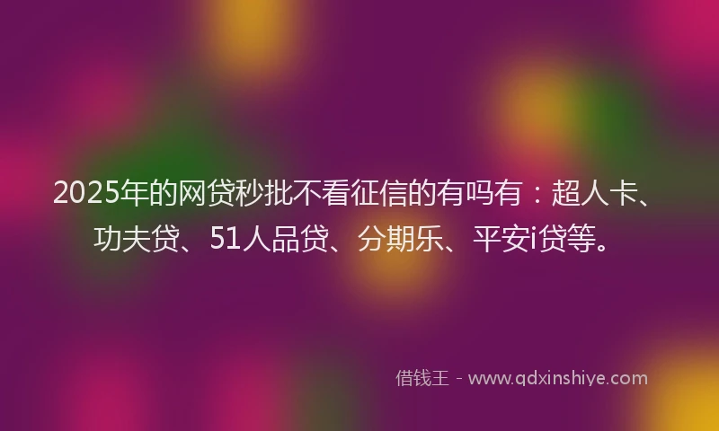 2025年的网贷秒批不看征信的有吗有：超人卡、功夫贷、51人品贷、分期乐、平安i贷等。