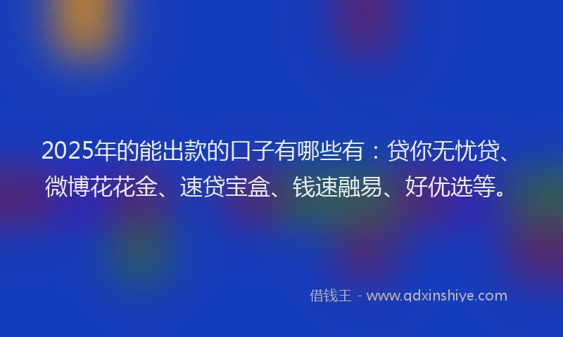 2025年的能出款的口子有哪些有：贷你无忧贷、微博花花金、速贷宝盒、钱速融易、好优选等。