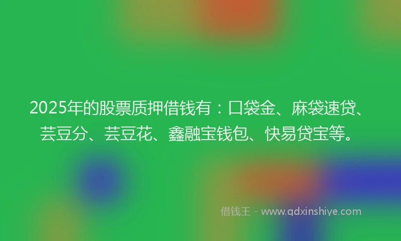 2025年的股票质押借钱有：口袋金、麻袋速贷、芸豆分、芸豆花、鑫融宝钱包、快易贷宝等。