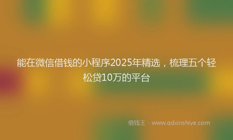 能在微信借钱的小程序2025年精选，梳理五个轻松贷10万的平台