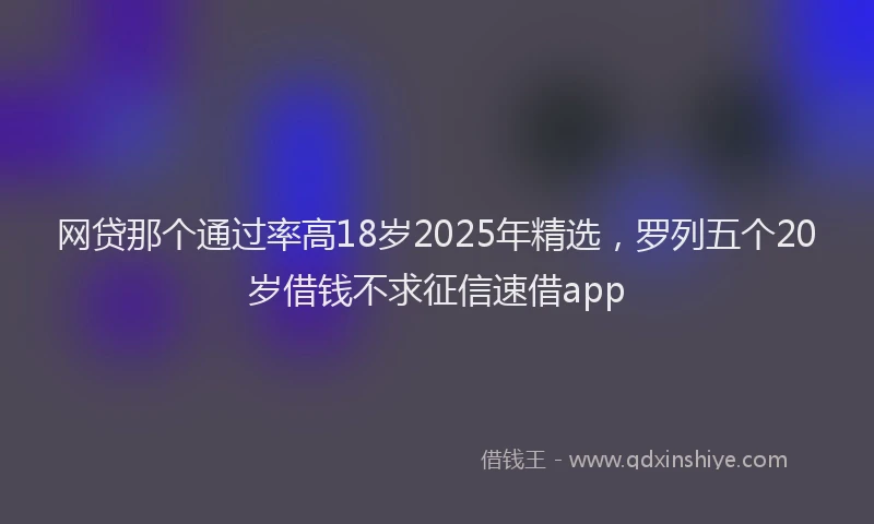 网贷那个通过率高18岁2025年精选，罗列五个20岁借钱不求征信速借app