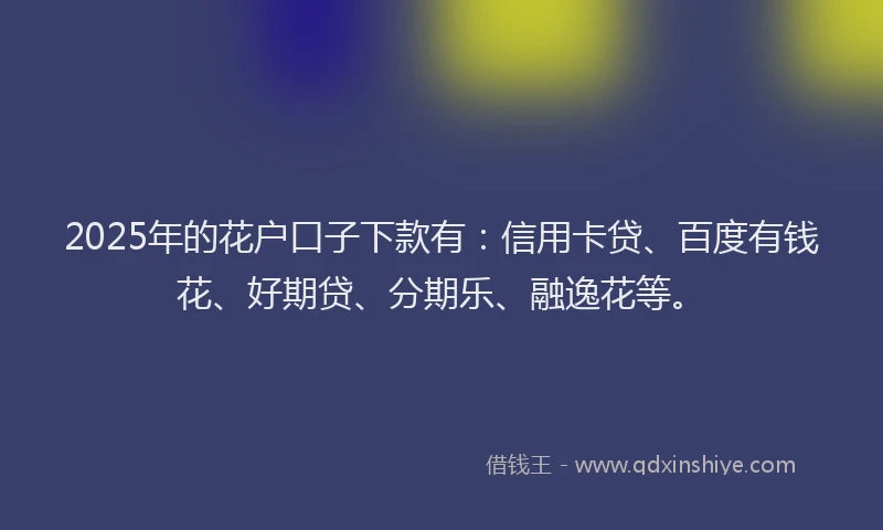 2025年的花户口子下款有：信用卡贷、百度有钱花、好期贷、分期乐、融逸花等。