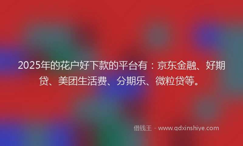 2025年的花户好下款的平台有：京东金融、好期贷、美团生活费、分期乐、微粒贷等。