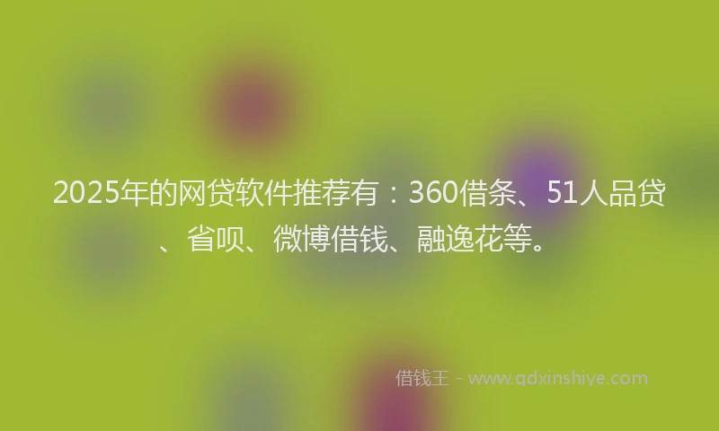 2025年的网贷软件推荐有：360借条、51人品贷、省呗、微博借钱、融逸花等。