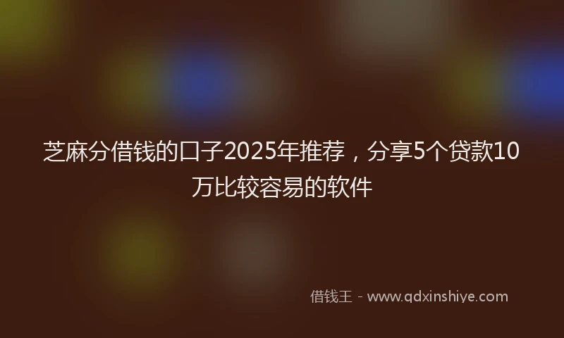 芝麻分借钱的口子2025年推荐，分享5个贷款10万比较容易的软件