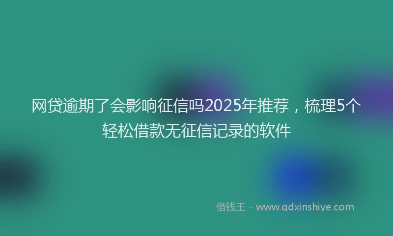 网贷逾期了会影响征信吗2025年推荐，梳理5个轻松借款无征信记录的软件