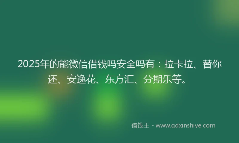 2025年的能微信借钱吗安全吗有：拉卡拉、替你还、安逸花、东方汇、分期乐等。